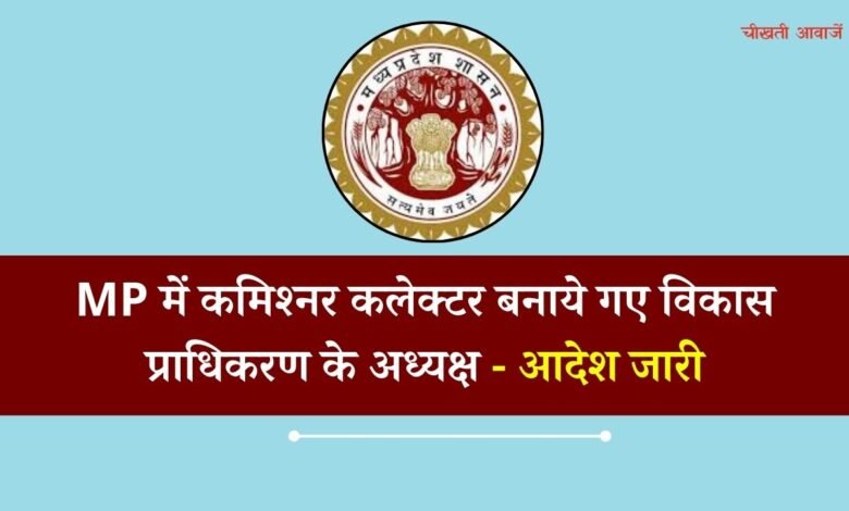 MP में कमिश्नर कलेक्टर बनाए गए विकास प्राधिकरण के अध्यक्ष, मध्य प्रदेश शासन ने जारी किया आदेश