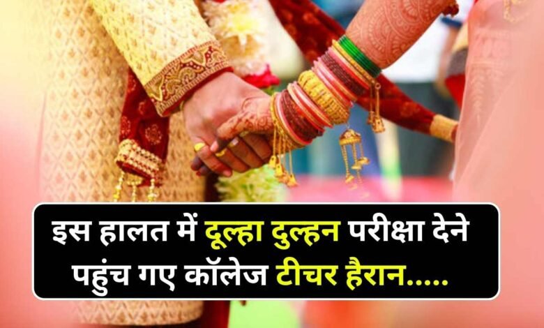 इस हालत में दूल्हा दुल्हन एक साथ परीक्षा देने पहुंचे कॉलेज, शिक्षक से लेकर छात्र भी हो गए हैरान और फिर....