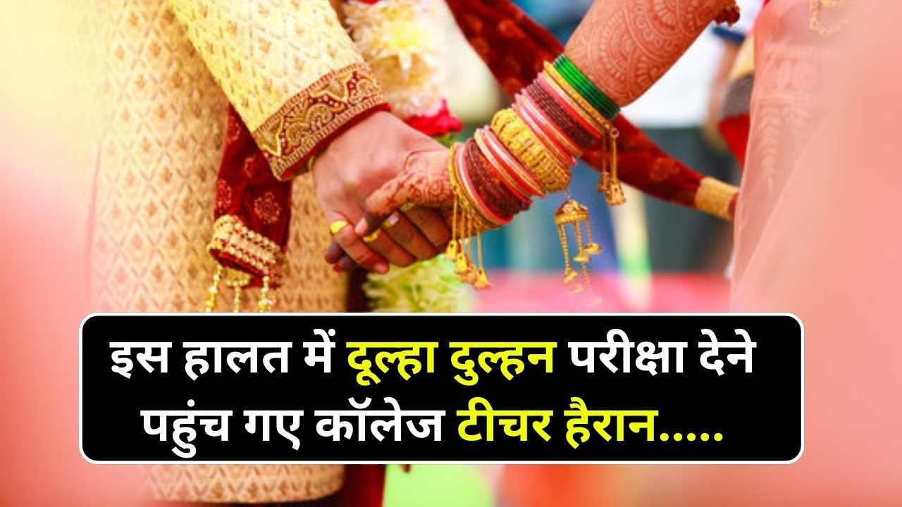 इस हालत में दूल्हा दुल्हन एक साथ परीक्षा देने पहुंचे कॉलेज, शिक्षक से लेकर छात्र भी हो गए हैरान और फिर....