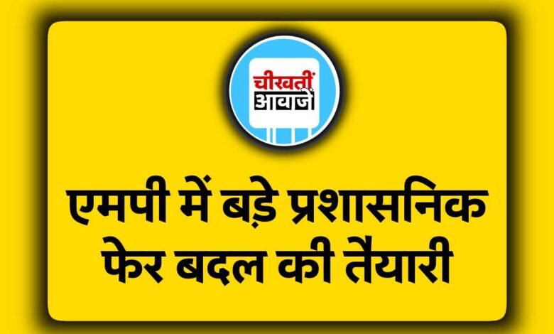 लोकसभा चुनाव से पहले मध्य प्रदेश में बड़े प्रशासनिक फेरबदल की तैयारी, कई IAS-IPS अधिकारी होंगे इधर से उधर
