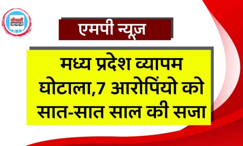 MP Vyapam Ghotala: मध्य प्रदेश व्यापम घोटाला में 7 आरोपियों को सात-सात साल की सजा