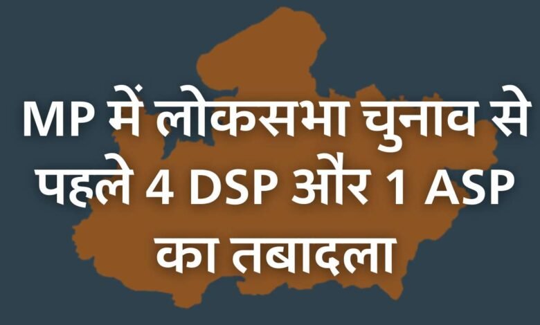 MP Transfer News: मध्य प्रदेश में लोकसभा चुनाव से पहले 4 DSP और 1 ASP का तबादला