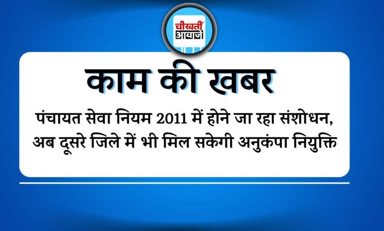 पंचायत सचिव की मृत्यु दौरान परिजन को दूसरे जिले में भी मिल सकेगी अनुकंपा नियुक्ति, नियम में होने जा रहा बड़ा बदलाव
