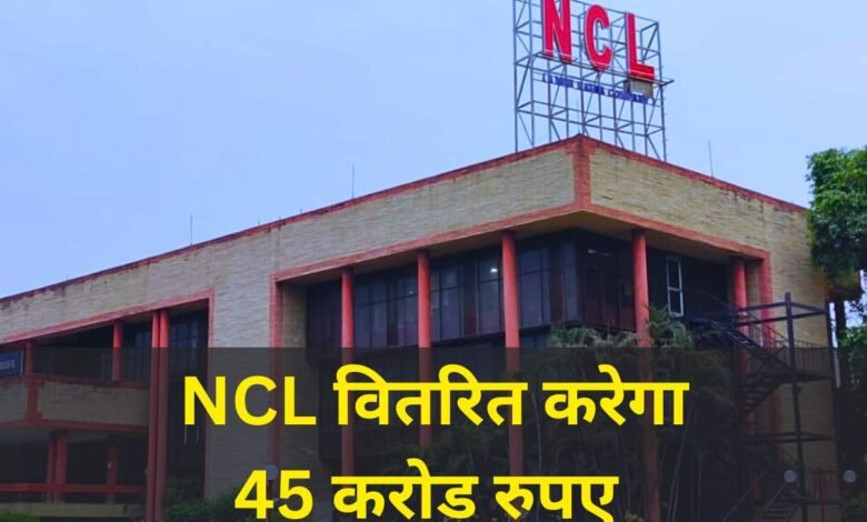 NCL वितरित करने जा रहा 45 करोड रुपए, जानिए किस मिलेगा पैसा