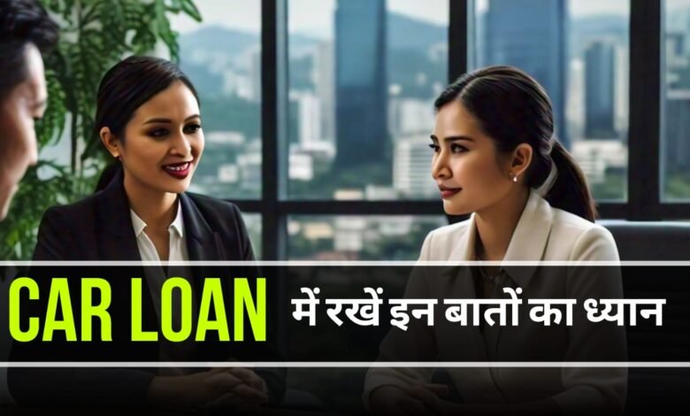 Car Loan: इन बातों का रखें ध्यान, नही होगी कभी कार लोन में दिक्कत, जानें डिटेल 