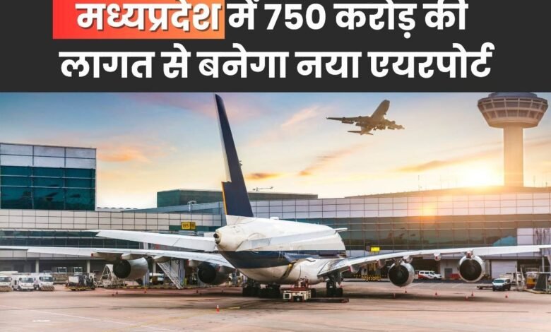 A new airport will be built in Madhya Pradesh at a cost of Rs 750 crore