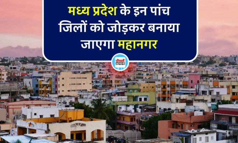 MP News: मध्य प्रदेश के इन पांच जिलों को जोड़कर बनाया जाएगा महानगर, शुरू हुई तैयारी