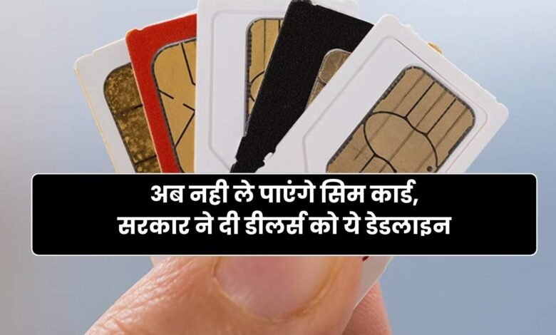 अब नही ले पाएंगे सिम कार्ड, सरकार ने दी डीलर्स को ये डेडलाइन, पकड़े जाने पर होगी सख्त कार्रवाई