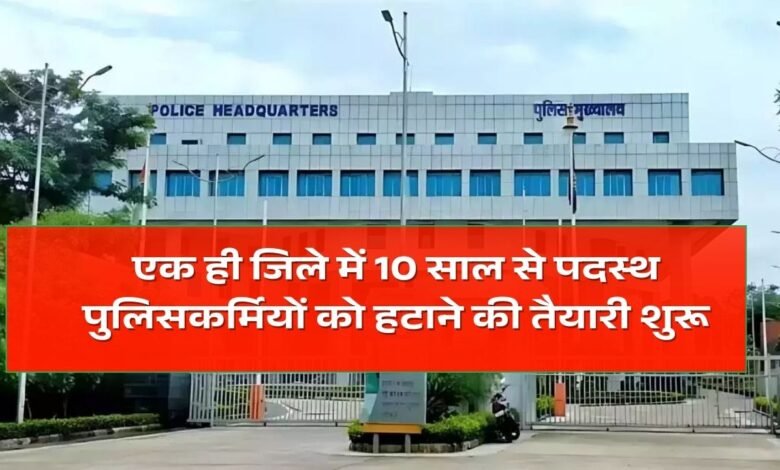 Preparations have begun to remove policemen posted in the same district for 10 years