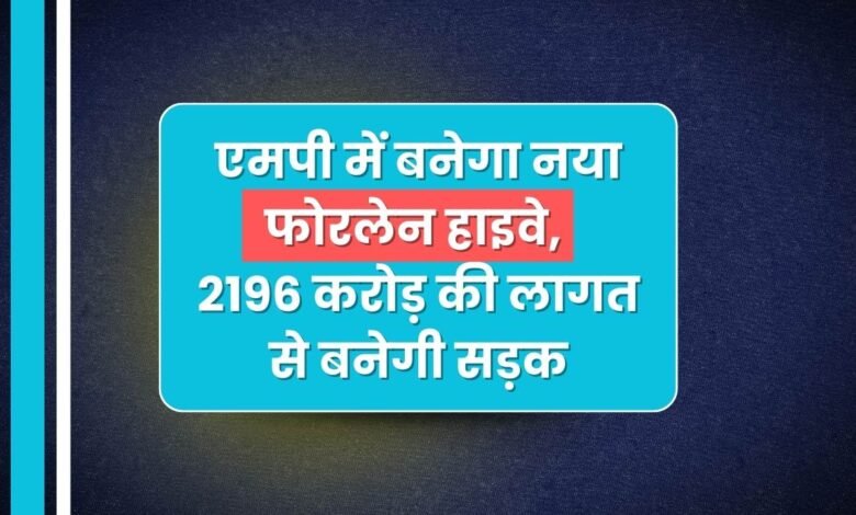 एमपी में बनेगा नया फोरलेन हाइवे, यहां के लोगो को मिलेगा फायदा, 2196 करोड़ की लागत से बनेगी सड़क