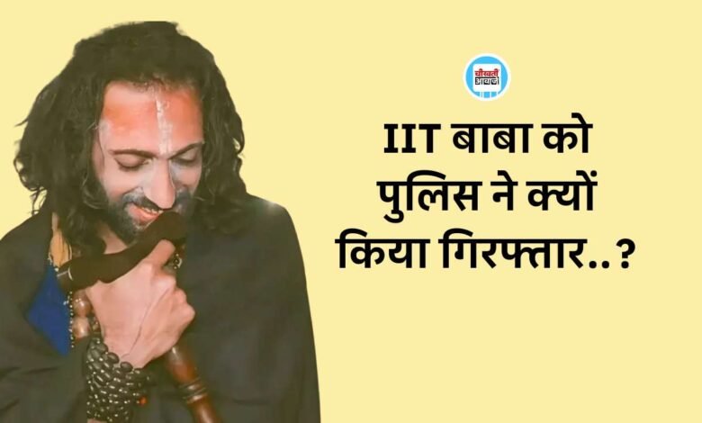 IIT Baba Arrested: आईआईटी बाबा उर्फ अभय सिंह को पुलिस ने क्यों किया गिरफ्तार..? बड़ी वजह आई सामने