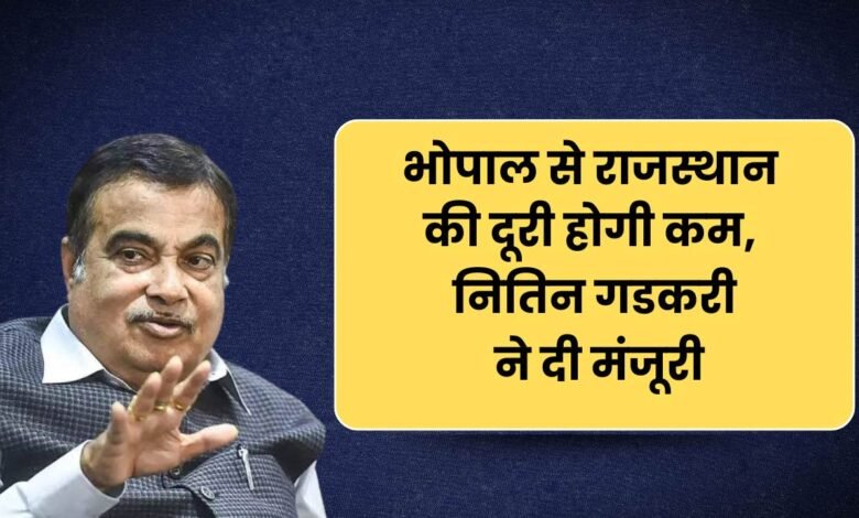 भोपाल से राजस्थान की दूरी होगी कम, नितिन गडकरी ने दी मंजूरी!,