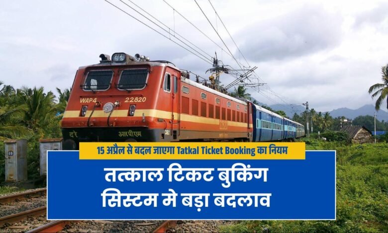 Indian Railway का बड़ा बदलाव, 15 अप्रैल से बदल जाएगा Tatkal Ticket Booking का नियम