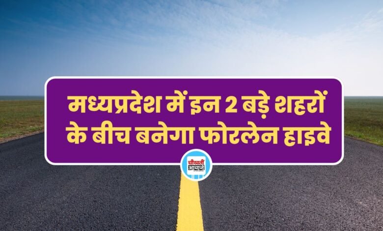 मध्यप्रदेश में इन 2 बड़े शहरों के बीच बनेगा फोरलेन हाइवे, जमीन अधिग्रहण का कार्य होगा जल्द शुरू