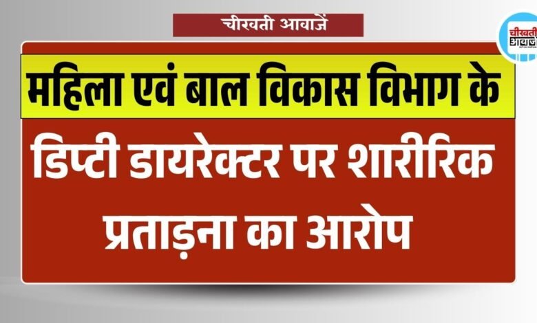 mp news: महिला एवं बाल विकास विभाग के डिप्टी डायरेक्टर पर शारीरिक प्रताड़ना का आरोप