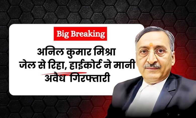 Big Breaking: अनिल मिश्र जेल से हुए रिहा, हाईकोर्ट ने अवैध मानी गिरफ्तारी