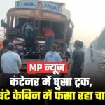 MP News: कंटेनर में जा घुसा ट्रक, 3.5 घंटे केबिन में फंसा रहा चालक