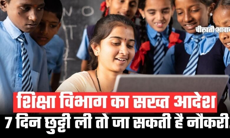 शिक्षा विभाग का सख्त आदेश, 7 दिन छुट्टी ली तो जा सकती है नौकरी.