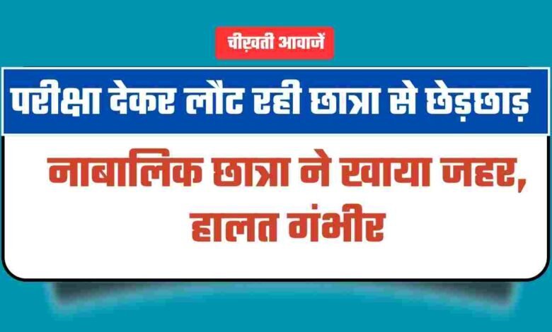 परीक्षा देकर लौट रही छात्रा से छेड़छाड़, नाबालिक ने खाया जहर, हालत गंभीर