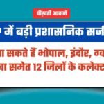 MP में बड़ी प्रशासनिक सर्जरी, हटाए जा सकते हैं इन 12 जिलों के कलेक्टर