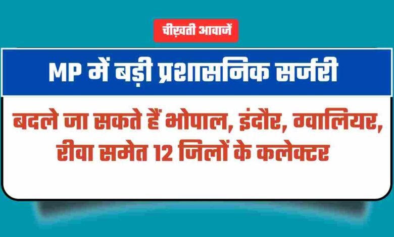 MP में बड़ी प्रशासनिक सर्जरी, हटाए जा सकते हैं इन 12 जिलों के कलेक्टर