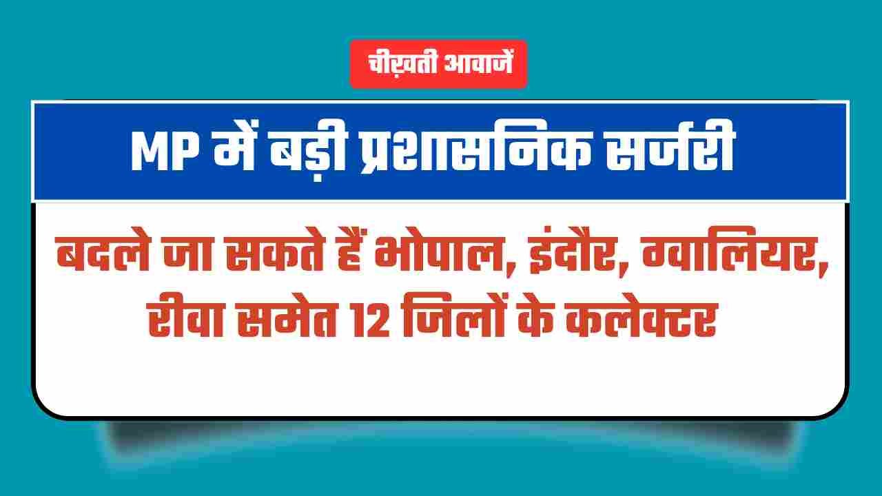 MP में बड़ी प्रशासनिक सर्जरी, हटाए जा सकते हैं इन 12 जिलों के कलेक्टर