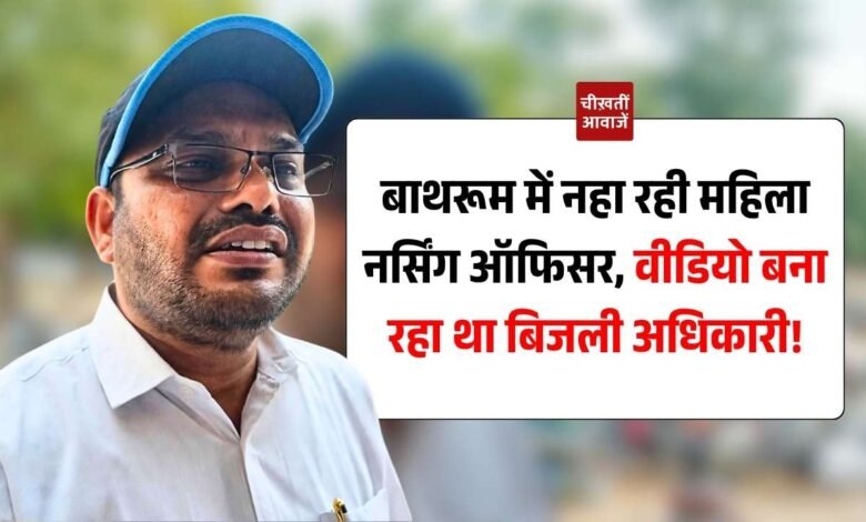 DGM Nitin Dongre: बाथरूम में नहा रही महिला नर्सिंग ऑफिसर, वीडियो बना रहा था बिजली विभाग का डीजीएम
