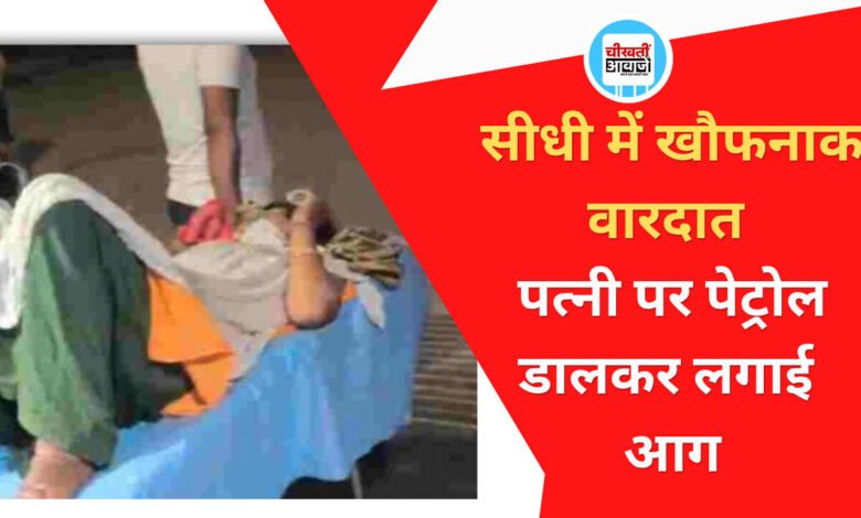 सीधी में खौफनाक वारदात; पति ने पत्नी पर पेट्रोल डालकर लगाई आग, हालत गंभीर