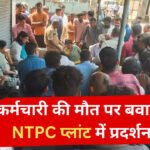 कर्मचारी की मौत पर बवाल! NTPC प्लांट में प्रदर्शन