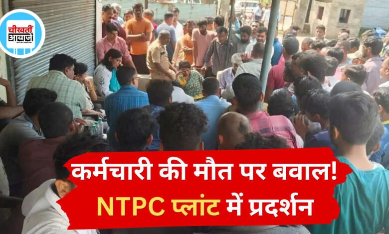 कर्मचारी की मौत पर बवाल! NTPC प्लांट में प्रदर्शन